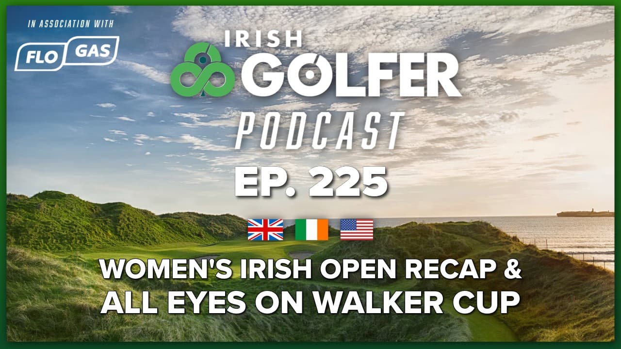 Ep.225 | Women's Irish Open recap & all eyes on Walker Cup
